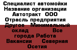 Специалист автомойки › Название организации ­ Автотракт, ООО › Отрасль предприятия ­ Другое › Минимальный оклад ­ 20 000 - Все города Работа » Вакансии   . Северная Осетия